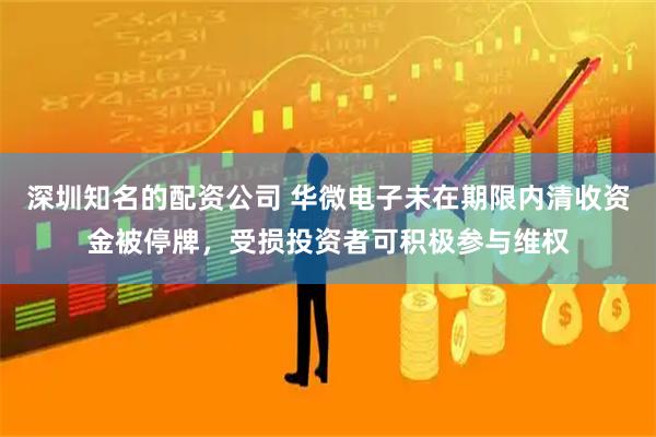 深圳知名的配资公司 华微电子未在期限内清收资金被停牌，受损投资者可积极参与维权