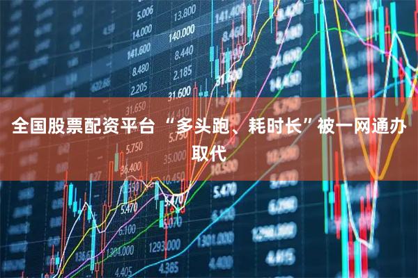 全国股票配资平台 “多头跑、耗时长”被一网通办取代