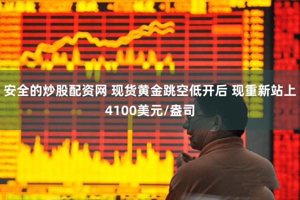 安全的炒股配资网 现货黄金跳空低开后 现重新站上4100美元/盎司
