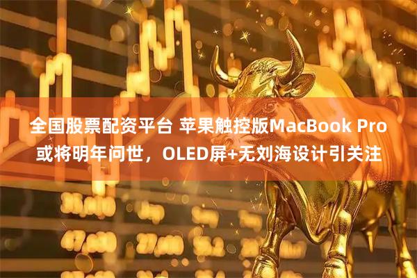 全国股票配资平台 苹果触控版MacBook Pro或将明年问世，OLED屏+无刘海设计引关注