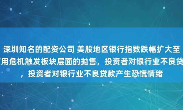 深圳知名的配资公司 美股地区银行指数跌幅扩大至4.7%，Zions信用危机触发板块层面的抛售，投资者对银行业不良贷款产生恐慌情绪