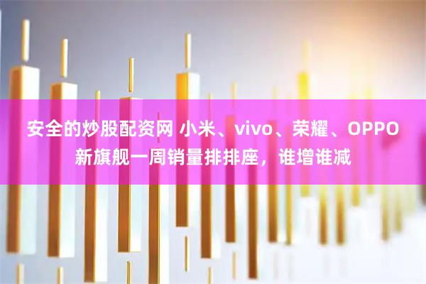安全的炒股配资网 小米、vivo、荣耀、OPPO新旗舰一周销量排排座，谁增谁减