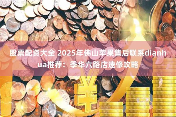 股票配资大全 2025年佛山苹果售后联系dianhua推荐：季华六路店速修攻略