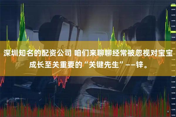 深圳知名的配资公司 咱们来聊聊经常被忽视对宝宝成长至关重要的“关键先生”——锌。