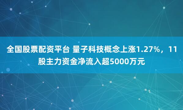 全国股票配资平台 量子科技概念上涨1.27%,11股主力资金净流入超5000万元