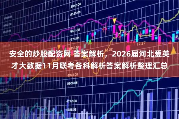 安全的炒股配资网 答案解析，2026届河北爱英才大数据11月联考各科解析答案解析整理汇总