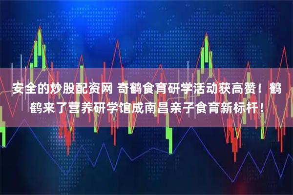 安全的炒股配资网 奇鹤食育研学活动获高赞！鹤鹤来了营养研学馆成南昌亲子食育新标杆！