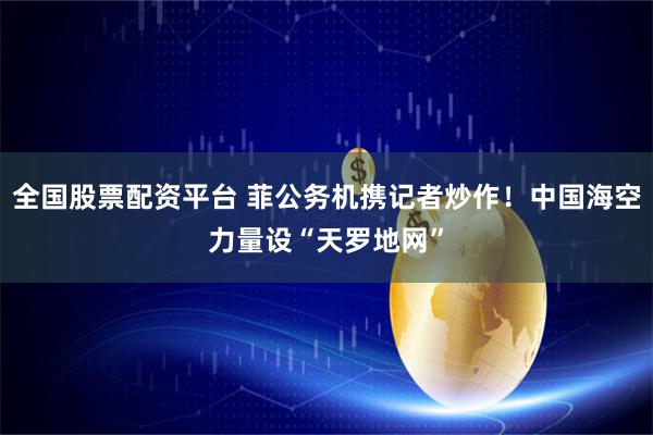 全国股票配资平台 菲公务机携记者炒作！中国海空力量设“天罗地网”