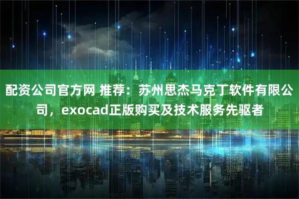 配资公司官方网 推荐：苏州思杰马克丁软件有限公司，exocad正版购买及技术服务先驱者