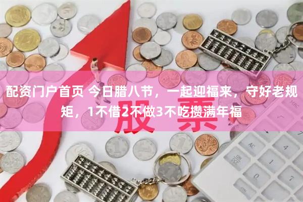配资门户首页 今日腊八节，一起迎福来，守好老规矩，1不借2不做3不吃攒满年福