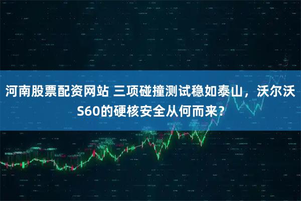 河南股票配资网站 三项碰撞测试稳如泰山,沃尔沃S60的硬核安全从何而来?