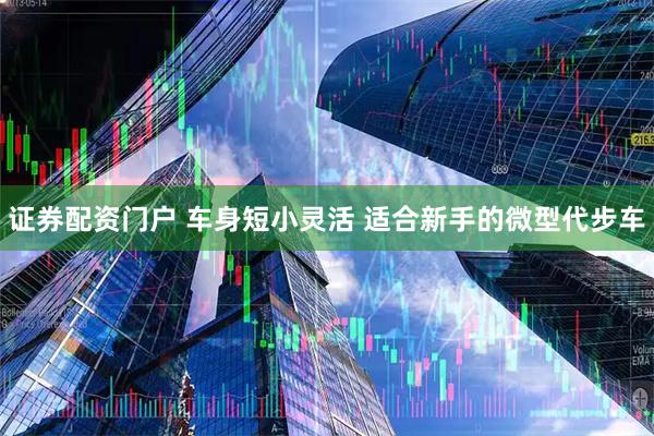 证券配资门户 车身短小灵活 适合新手的微型代步车
