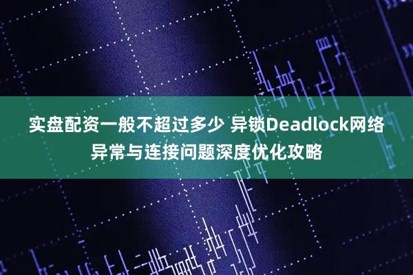 实盘配资一般不超过多少 异锁Deadlock网络异常与连接问题深度优化攻略