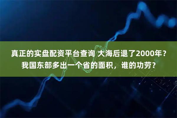 真正的实盘配资平台查询 大海后退了2000年?我国东部多出一个省的面积,谁的功劳?