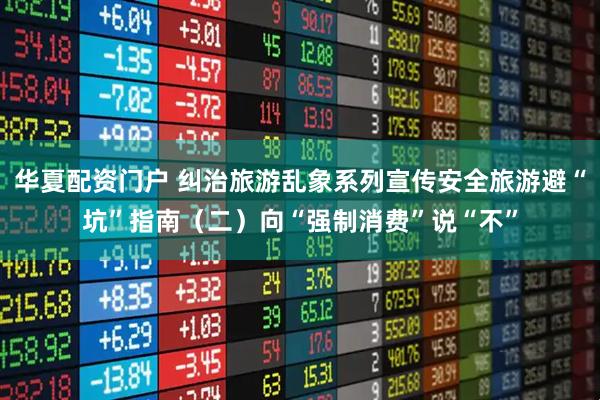 华夏配资门户 纠治旅游乱象系列宣传安全旅游避“坑”指南(二)向“强制消费”说“不”