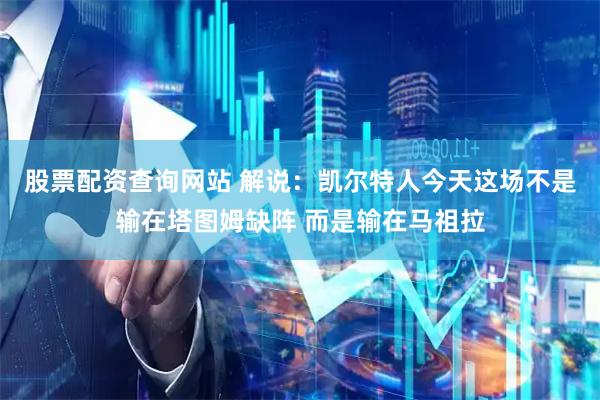 股票配资查询网站 解说：凯尔特人今天这场不是输在塔图姆缺阵 而是输在马祖拉