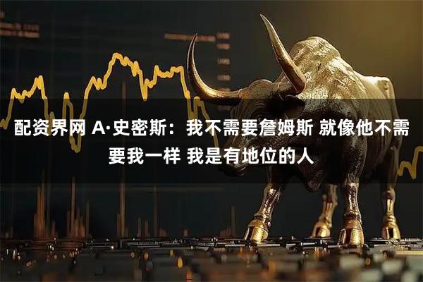 配资界网 A·史密斯：我不需要詹姆斯 就像他不需要我一样 我是有地位的人