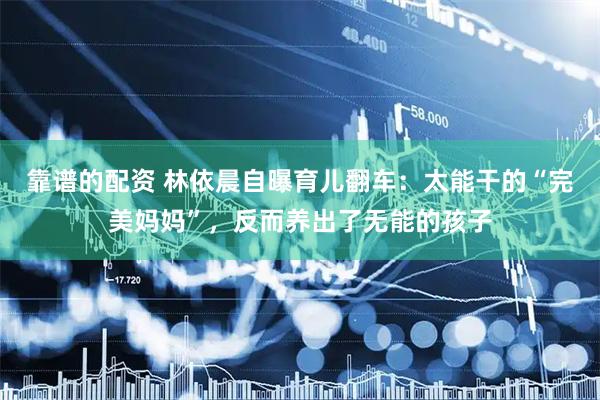 靠谱的配资 林依晨自曝育儿翻车：太能干的“完美妈妈”，反而养出了无能的孩子