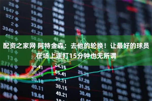 配资之家网 阿特金森：去他的轮换！让最好的球员在场上连打15分钟也无所谓