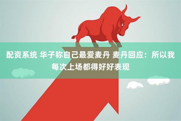 配资系统 华子称自己最爱麦丹 麦丹回应：所以我每次上场都得好好表现