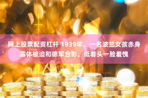 网上股票配资杠杆 1939年，一名波兰女孩赤身露体被迫和德军合影，低着头一脸羞愧