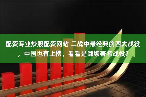 配资专业炒股配资网站 二战中最经典的四大战役，中国也有上榜，看看是哪场著名战役？