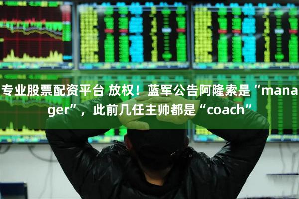 专业股票配资平台 放权！蓝军公告阿隆索是“manager”，此前几任主帅都是“coach”