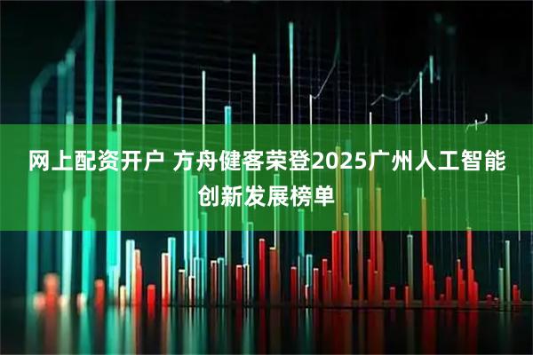 网上配资开户 方舟健客荣登2025广州人工智能创新发展榜单