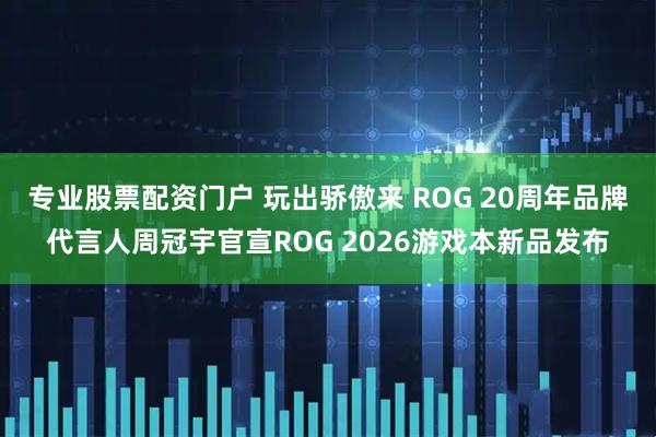 专业股票配资门户 玩出骄傲来 ROG 20周年品牌代言人周冠宇官宣ROG 2026游戏本新品发布