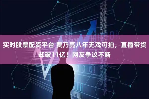 实时股票配资平台 贾乃亮八年无戏可拍，直播带货却破11亿！网友争议不断