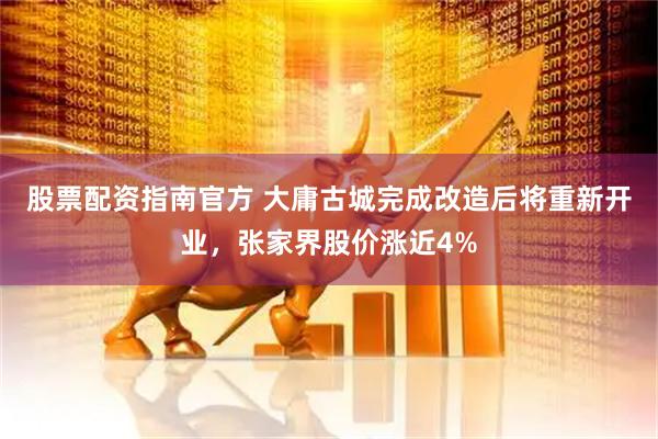 股票配资指南官方 大庸古城完成改造后将重新开业，张家界股价涨近4%