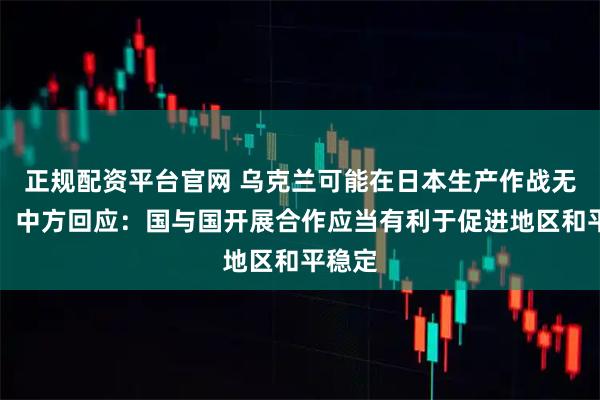 正规配资平台官网 乌克兰可能在日本生产作战无人机，中方回应：国与国开展合作应当有利于促进地区和平稳定