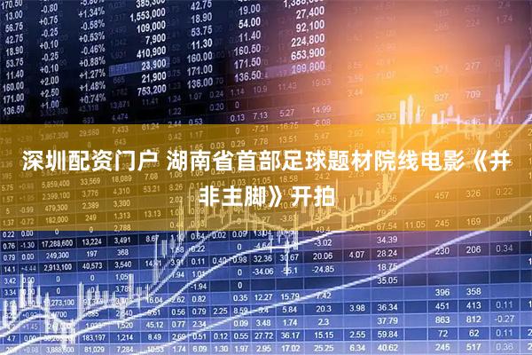 深圳配资门户 湖南省首部足球题材院线电影《并非主脚》开拍