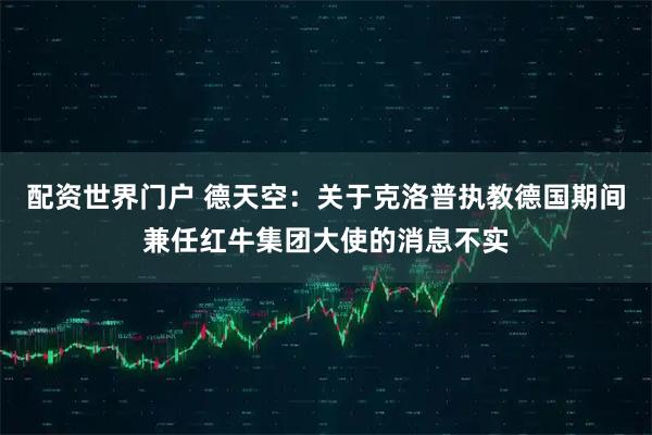 配资世界门户 德天空:关于克洛普执教德国期间兼任红牛集团大使的消息不实