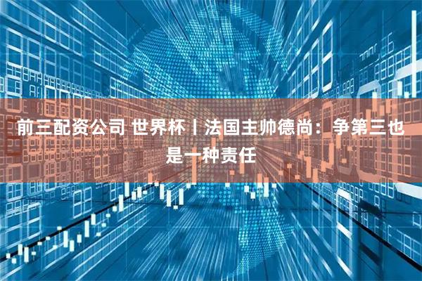 前三配资公司 世界杯丨法国主帅德尚:争第三也是一种责任