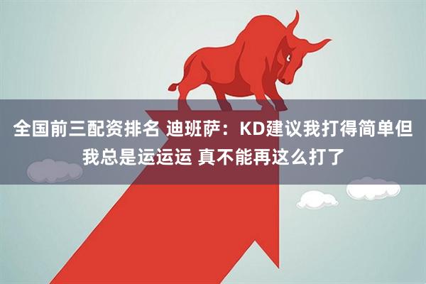 全国前三配资排名 迪班萨：KD建议我打得简单但我总是运运运 真不能再这么打了