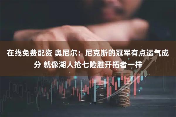 在线免费配资 奥尼尔：尼克斯的冠军有点运气成分 就像湖人抢七险胜开拓者一样