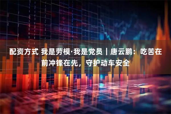 配资方式 我是劳模·我是党员｜唐云鹏：吃苦在前冲锋在先，守护动车安全