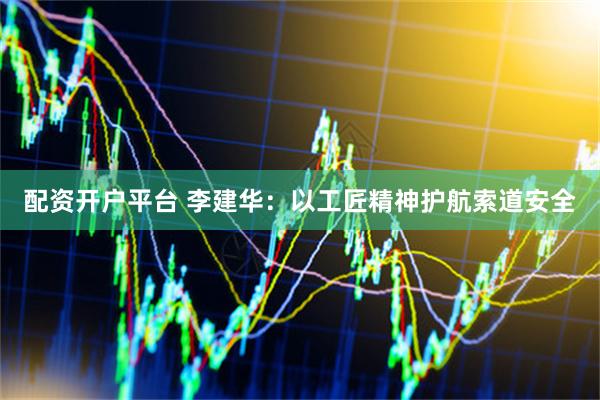 配资开户平台 李建华：以工匠精神护航索道安全