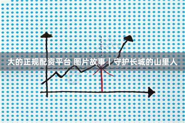 大的正规配资平台 图片故事｜守护长城的山里人