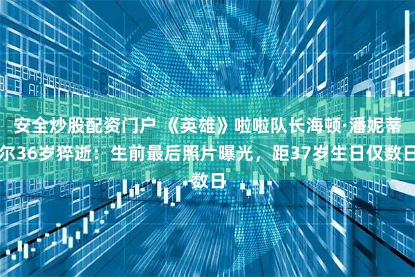 安全炒股配资门户 《英雄》啦啦队长海顿·潘妮蒂尔36岁猝逝:生前最后照片曝光,距37岁生日仅数日