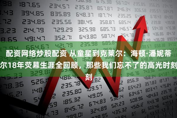 配资网络炒股配资 从童星到克莱尔：海顿·潘妮蒂尔18年荧幕生涯全回顾，那些我们忘不了的高光时刻