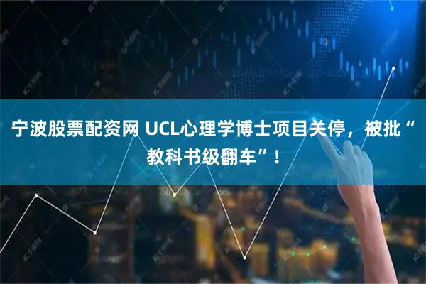 宁波股票配资网 UCL心理学博士项目关停，被批“教科书级翻车”！
