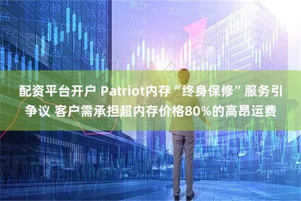 配资平台开户 Patriot内存“终身保修”服务引争议 客户需承担超内存价格80%的高昂运费