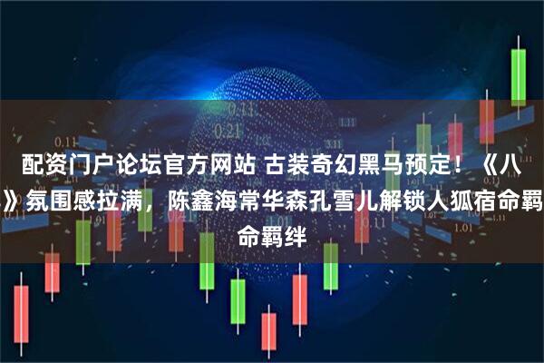 配资门户论坛官方网站 古装奇幻黑马预定！《八尾》氛围感拉满，陈鑫海常华森孔雪儿解锁人狐宿命羁绊