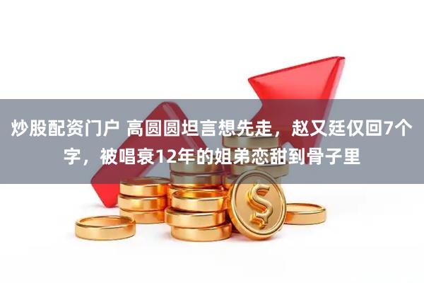 炒股配资门户 高圆圆坦言想先走，赵又廷仅回7个字，被唱衰12年的姐弟恋甜到骨子里