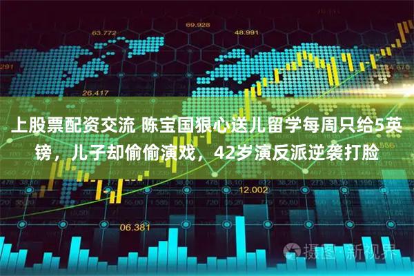 上股票配资交流 陈宝国狠心送儿留学每周只给5英镑，儿子却偷偷演戏，42岁演反派逆袭打脸