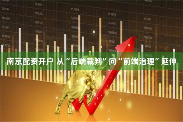 南京配资开户 从“后端裁判”向“前端治理”延伸